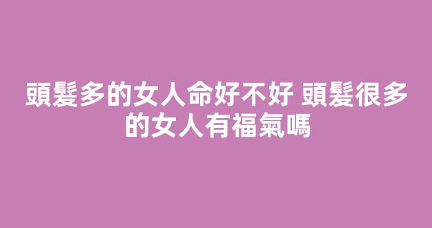 頭髮多的女人命好不好 頭髮很多的女人有福氣嗎